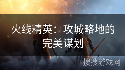 火线精英：攻城略地的完美谋划