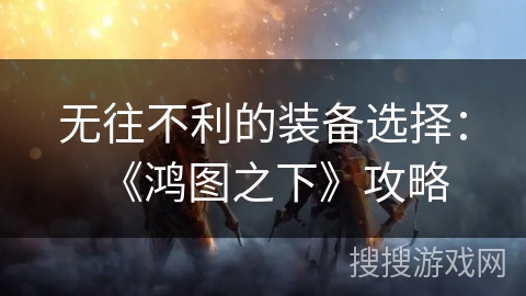 无往不利的装备选择：《鸿图之下》攻略