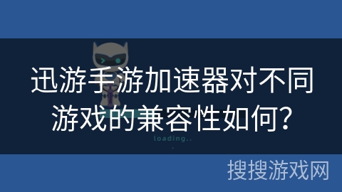 迅游手游加速器对不同游戏的兼容性如何？