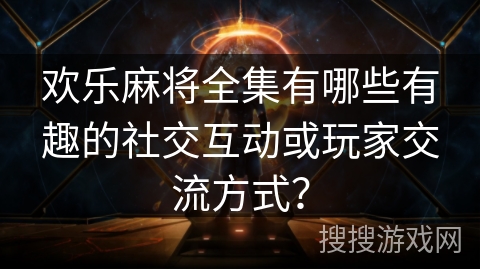 欢乐麻将全集有哪些有趣的社交互动或玩家交流方式？