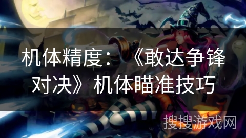 机体精度：《敢达争锋对决》机体瞄准技巧