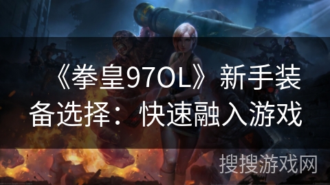 《拳皇97OL》新手装备选择：快速融入游戏