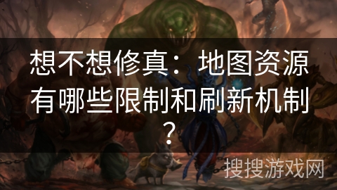 想不想修真：地图资源有哪些限制和刷新机制？