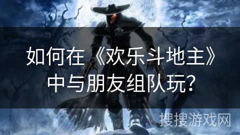 如何在《欢乐斗地主》中与朋友组队玩？