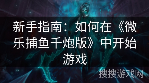 新手指南:如何在《微乐捕鱼千炮版》中开始游戏 新手指南:如何在《微乐捕鱼千炮版》中开始游戏