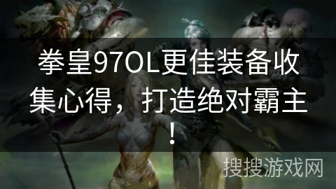 拳皇97OL更佳装备收集心得，打造绝对霸主！