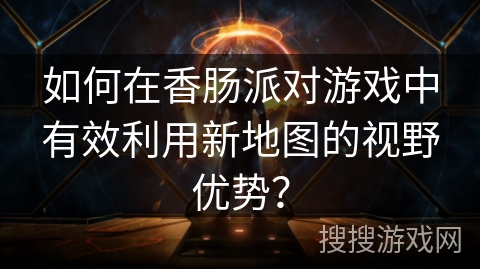 如何在香肠派对游戏中有效利用新地图的视野优势？