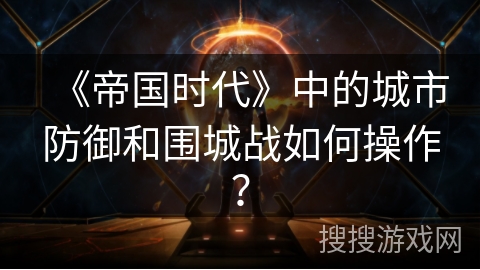 《帝国时代》中的城市防御和围城战如何操作？