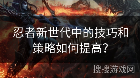 忍者新世代中的技巧和策略如何提高? 忍者新世代中的技巧和策略如何提高?