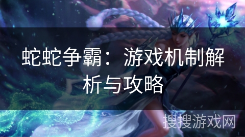 蛇蛇争霸：游戏机制解析与攻略