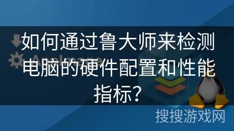 如何通过鲁大师来检测电脑的硬件配置和性能指标? 如何通过鲁大师来检测电脑的硬件配置和性能指标?