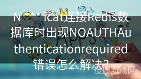 N *** icat连接Redis数据库时出现NOAUTHAuthenticationrequired错误怎么解决? N *** icat连接Redis数据库时出现NOAUTHAuthenticationrequired错误怎么解决?