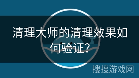 清理大师的清理效果如何验证？