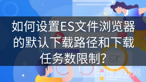 如何设置ES文件浏览器的默认下载路径和下载任务数限制？