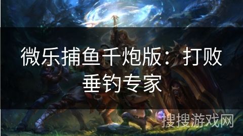 微乐捕鱼千炮版:打败垂钓专家 微乐捕鱼千炮版:打败垂钓专家