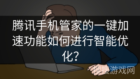 腾讯手机管家的一键加速功能如何进行智能优化？
