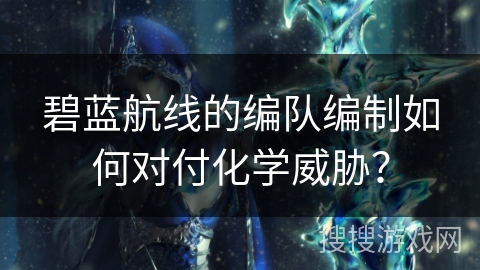 碧蓝航线的编队编制如何对付化学威胁？