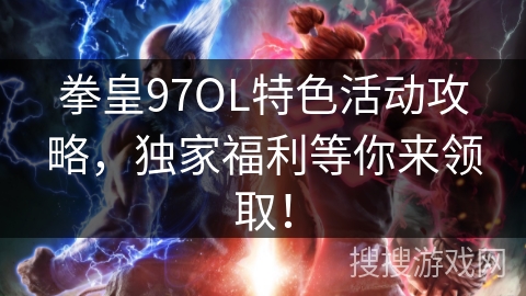 拳皇97OL特色活动攻略，独家福利等你来领取！