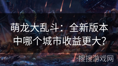 萌龙大乱斗：全新版本中哪个城市收益更大？