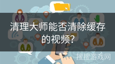 清理大师能否清除缓存的视频？