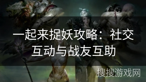 一起来捉妖攻略:社交互动与战友互助 一起来捉妖攻略:社交互动与战友互助