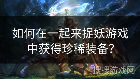 如何在一起来捉妖游戏中获得珍稀装备？