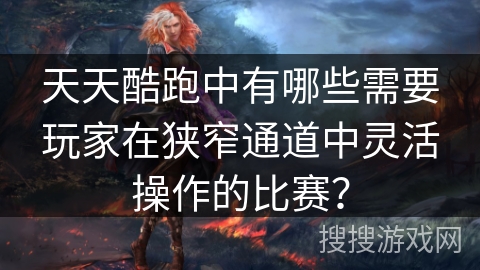 天天酷跑中有哪些需要玩家在狭窄通道中灵活操作的比赛？