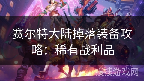 赛尔特大陆掉落装备攻略：稀有战利品