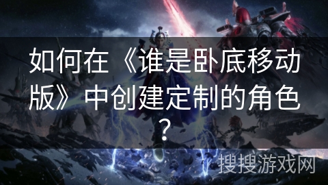 如何在《谁是卧底移动版》中创建定制的角色？