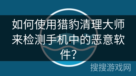 如何使用猎豹清理大师来检测手机中的恶意软件？