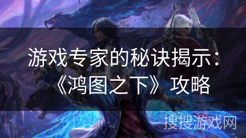 游戏专家的秘诀揭示：《鸿图之下》攻略