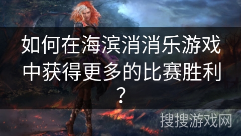 如何在海滨消消乐游戏中获得更多的比赛胜利？