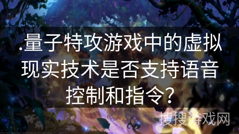 .量子特攻游戏中的虚拟现实技术是否支持语音控制和指令？