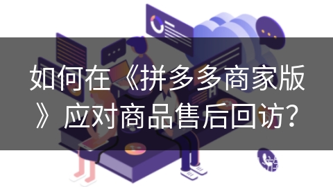 如何在《拼多多商家版》应对商品售后回访？