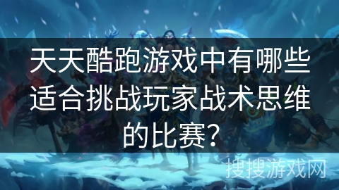 天天酷跑游戏中有哪些适合挑战玩家战术思维的比赛？