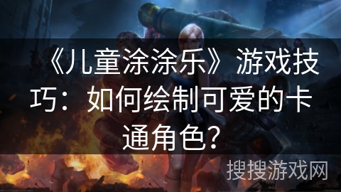 《儿童涂涂乐》游戏技巧：如何绘制可爱的卡通角色？