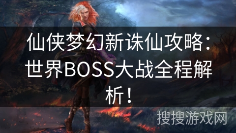 仙侠梦幻新诛仙攻略：世界BOSS大战全程解析！