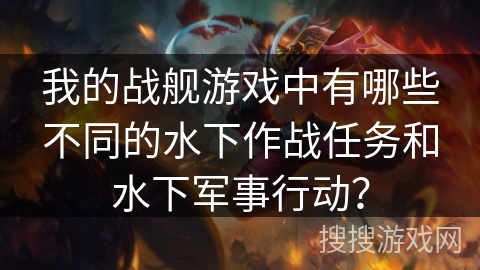 我的战舰游戏中有哪些不同的水下作战任务和水下军事行动？