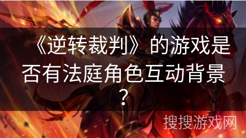 《逆转裁判》的游戏是否有法庭角色互动背景? 《逆转裁判》的游戏是否有法庭角色互动背景?