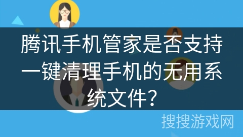 腾讯手机管家是否支持一键清理手机的无用系统文件? 腾讯手机管家是否支持一键清理手机的无用系统文件?