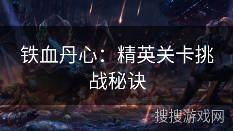 铁血丹心:精英关卡挑战秘诀 铁血丹心:精英关卡挑战秘诀