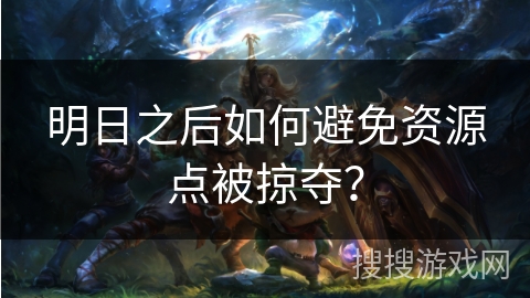 明日之后如何避免资源点被掠夺？