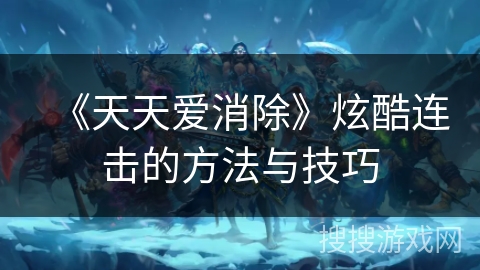 《天天爱消除》炫酷连击的方法与技巧 《天天爱消除》炫酷连击的方法与技巧
