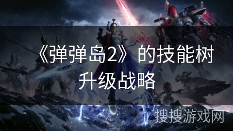 《弹弹岛2》的技能树升级战略 《弹弹岛2》的技能树升级战略
