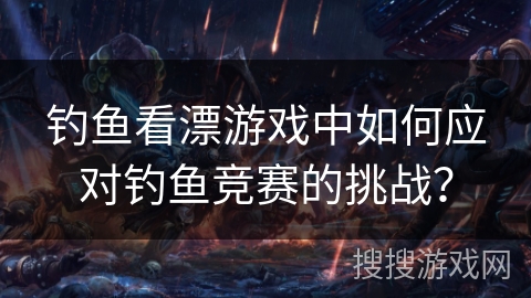 钓鱼看漂游戏中如何应对钓鱼竞赛的挑战？