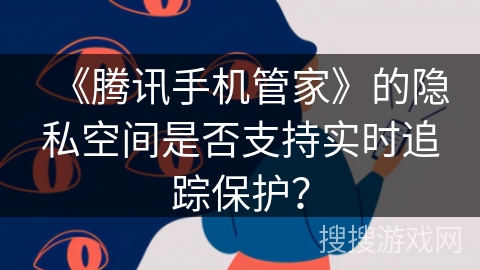 《腾讯手机管家》的隐私空间是否支持实时追踪保护? 《腾讯手机管家》的隐私空间是否支持实时追踪保护?
