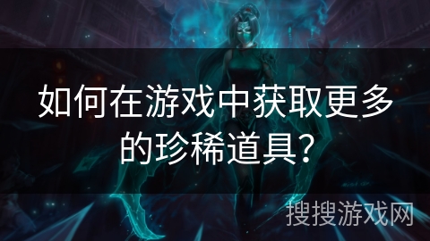如何在游戏中获取更多的珍稀道具？