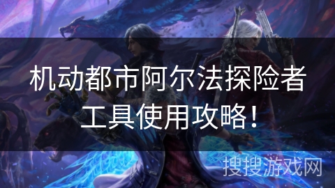 机动都市阿尔法探险者工具使用攻略！