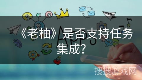 《老柚》是否支持任务集成? 《老柚》是否支持任务集成?