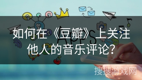 如何在《豆瓣》上关注他人的音乐评论？